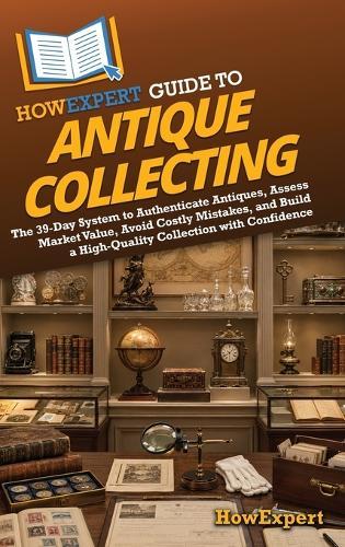 HowExpert Guide to Antique Collecting: The 39-Day System to Authenticate Antiques, Assess Market Value, Avoid Costly Mistakes, and Build a High-Quality Collection with Confidence