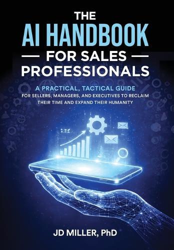 The AI Handbook for Sales Professionals: A Practical, Tactical Guide for Sellers, Managers, and Executives to Reclaim Their Time and Expand Their Humanity