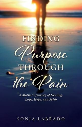 Finding Purpose Through the Pain: A Mother's Journey of Healing, Love, Hope, and Faith