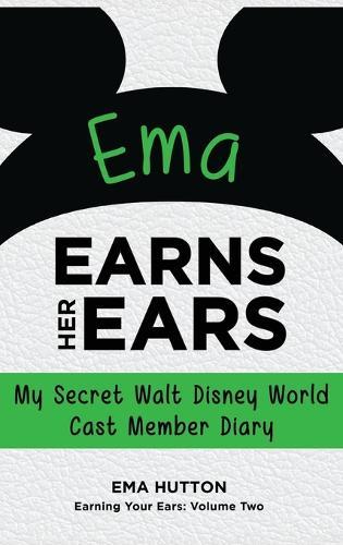 Ema Earns Her Ears: My Secret Walt Disney World Cast Member Diary (Earning Your Ears)