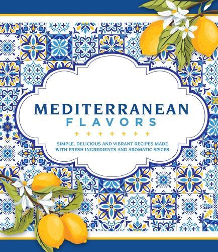 Mediterranean Flavors: Simple, Delicious and Vibrant Recipes Made with Fresh Ingredients and Aromatic Spices
