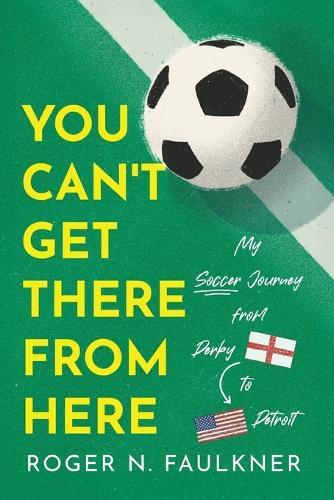 You Can't Get There from Here: My Soccer Journey from Derby to Detroit