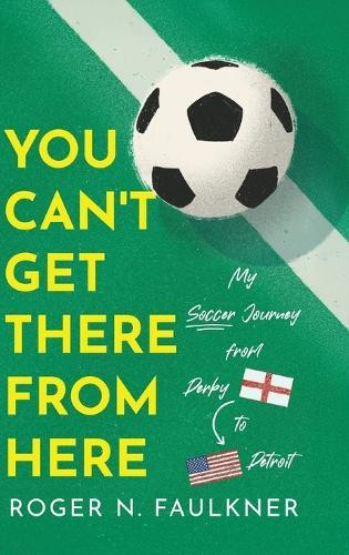 You Can't Get There from Here: My Soccer Journey from Derby to Detroit