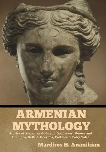 Armenian Mythology: Stories of Armenian Gods and Goddesses, Heroes and Heroines, Hells & Heavens, Folklore & Fairy Tales