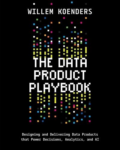 The Data Product Playbook: Designing and Delivering Data Products that Power Decisions, Analytics, and AI