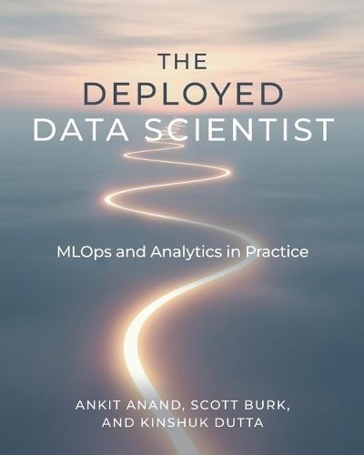 The Deployed Data Scientist: MLOps and Analytics in Practice: MLOps and Analytics in Practice
