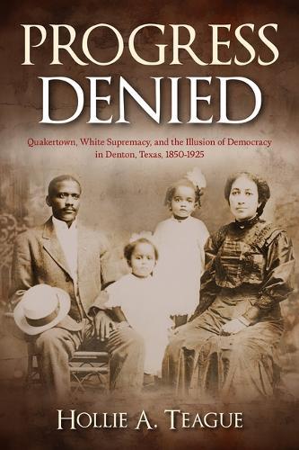 Progress Denied: Quakertown, White Supremacy, and the Illusion of Democracy in Denton, Texas, 1850-1925 Volume 12