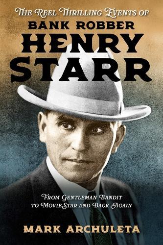 The Reel Thrilling Events of Bank Robber Henry Starr: From Gentleman Bandit to Movie Star and Back Again