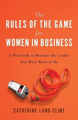 The Rules of the Game for Women in Business: A Playbook to Become the Leader You Were Born to Be