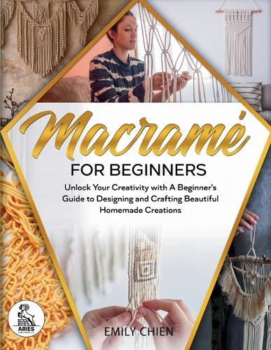 Macramé For Beginners: Unlock Your Creativity with A Beginner's Guide to Designing and Crafting Beautiful Homemade Creations
