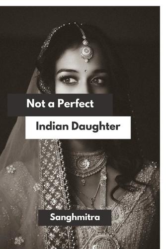 Not a Perfect Indian Daughter: From Silence to Strength: A South Asian Woman's Journey