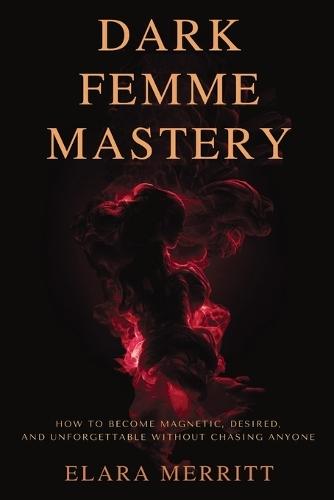 Dark Femme Mastery: How to Become Magnetic, Desired, and Unforgettable Without Chasing Anyone
