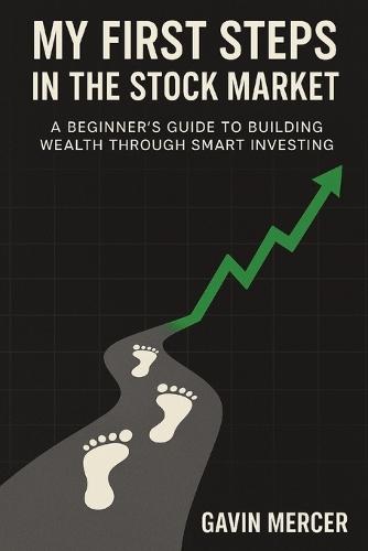 My First Steps in the Stock Market: A Beginner's Guide to Building Wealth Through Smart Investing