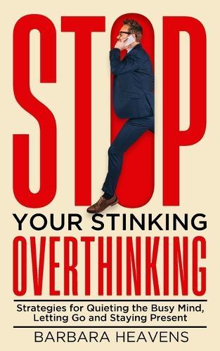 Stop Your Stinking Overthinking: Strategies for Quieting the Busy Mind, Letting Go and Staying Present: Strategies for Quieting the Busy Mind, Letting Go and Staying Present