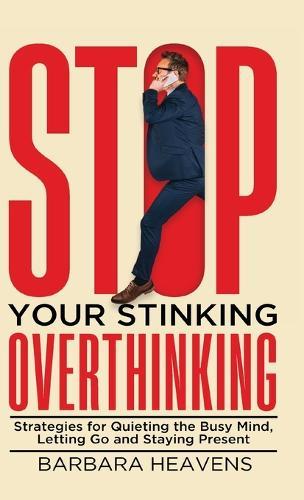 Stop Your Stinking Overthinking: Strategies for Quieting the Busy Mind, Letting Go and Staying Present
