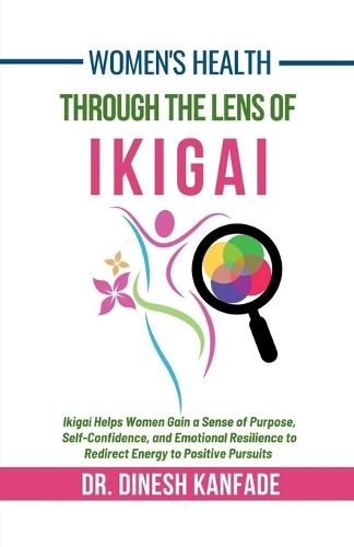 Women's Health Through The Lens of Ikigai: Ikigai Helps Women Gain a Sense of Purpose, Self-Confidence, and Emotional Resilience to Redirect Energy to Positive Pursuits
