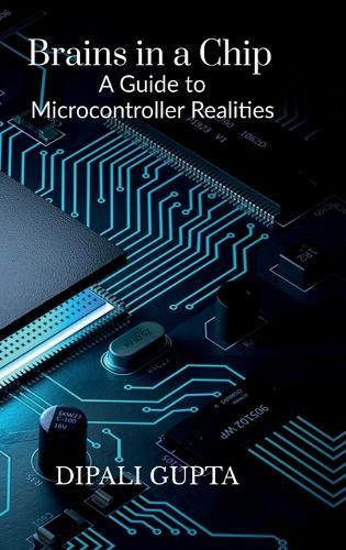 Brains in a Chip: A Guide to Microcontroller Realities: MASTERING MICROCONTROLLERS FOR INDUSTRIAL INNOVATION