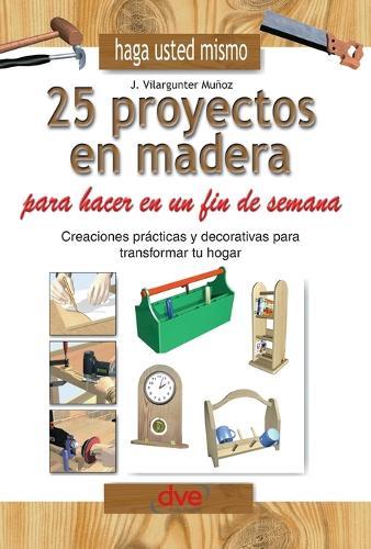 Haga usted mismo 25 proyectos en madera para hacer en un fin de semana: Creaciones prácticas y decorativas para transformar tu hogar