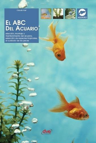 El ABC del acuario: Elección, montaje y mantenimiento del acuario, selección de especies tropicales, el cuidado de los peces