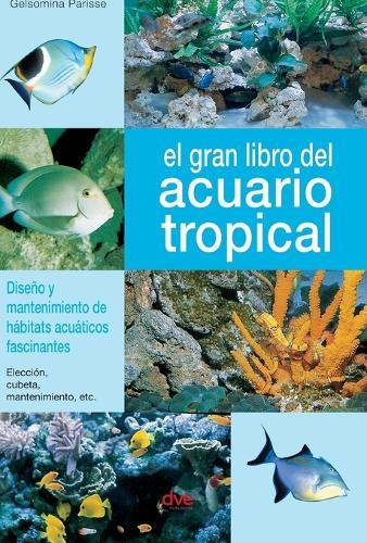 El gran libro del acuario tropical: Diseño y mantenimiento de hábitats acuáticos fascinantes