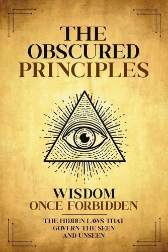The Obscured Principles Unveiled: The Hidden Laws That Govern the Seen and Unseen