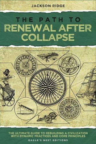 The Path to Renewal After Collapse: The Ultimate Guide to Rebuilding a Civilization with Dynamic Practices and Core Principles (Independent Living Series)