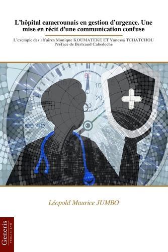 L'hôpital camerounais en gestion d'urgence. Une mise en récit d'une communication confuse: L'exemple des affaires Monique KOUMATEKE ET Vanessa TCHATCHOU Préface de Bertrand Cabedoche