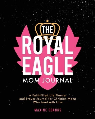 The Royal Eagle Mom Journal: A Faith-Filled Life Planner and Prayer Journal for Christian Moms Who Lead with Love