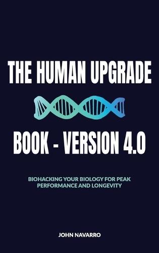 The Human Upgrade Book - Version 4.0, Biohacking Your Biology for Peak Performance and Longevity