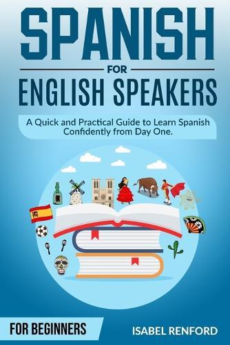Spanish for English Speakers: A Quick and Practical Guide to Learn Spanish Confidently from Day One. For beginners