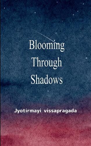 Blooming Through Shadows Poems of Love, Life and the Light Within