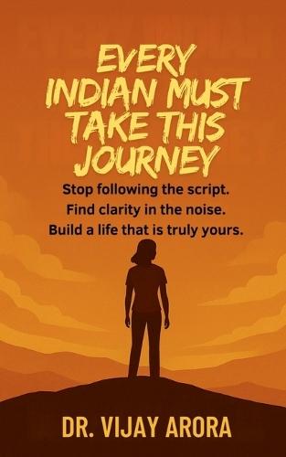 Every Indian Must Take This Journey: Stop following the script. Find clarity in the noise. Build a life that's truly yours.