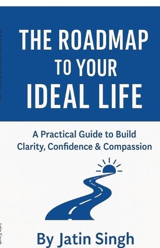 The Roadmap to Your Ideal Life: A Practical Guide to Build Clarity, Confidence & Compassion
