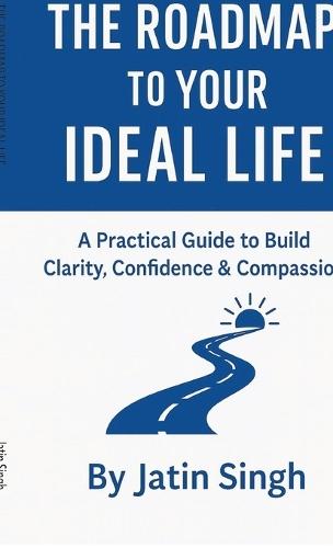 The Roadmap to Your Ideal Life: A Practical Guide to Build Clarity, Confidence & Compassion