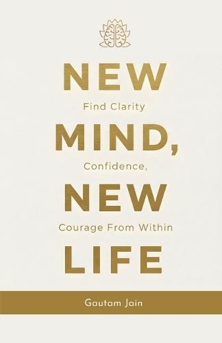 New Mind New Life: Find Clarity Confidence, Courage From Within