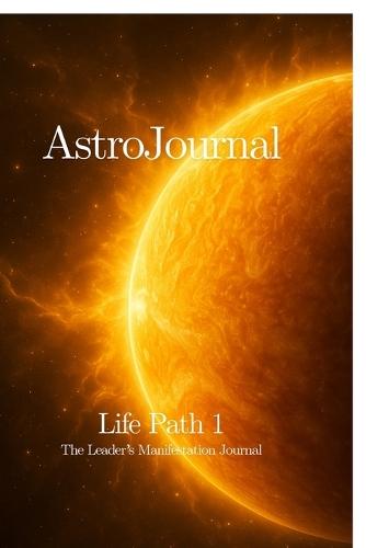 AstroJournal - Life Path 1: The Leader's Manifestation Journal: The Leader's Manifestation Journal