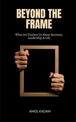Beyond the Frame: What Art Teaches Us About Business, Leadership, and Life
