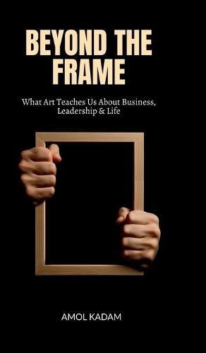 Beyond the Frame: What Art Teaches Us About Business, Leadership, and Life
