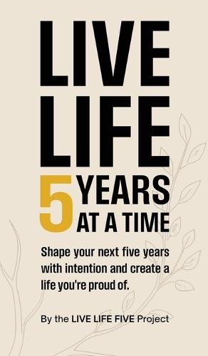 Live Life 5 Years at a Time: Shape your next five years with intention and create a life you're proud of.