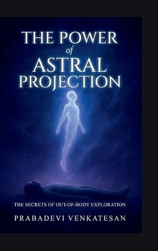 The Power of Astral Projection: The Secrets of Out-of-Body Exploration
