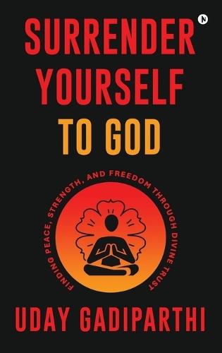 Surrender Yourself to God: Finding Peace, Strength, and Freedom Through Divine Trust
