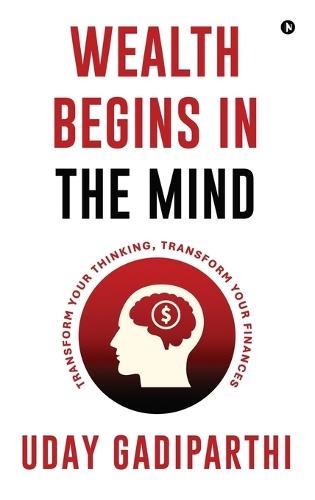 Wealth Begins in the Mind: Transform Your Thinking, Transform Your Finances