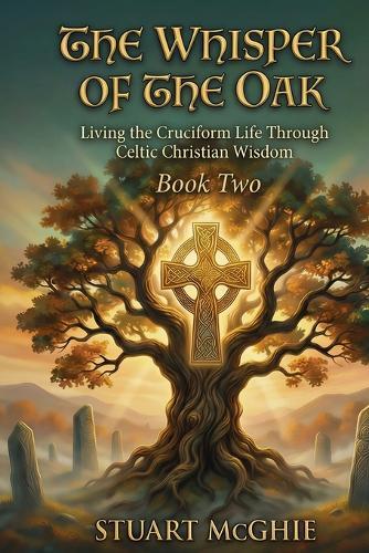 The Whisper Of The Oak: Living The Cruciform Life Through Celtic Christian Wisdom