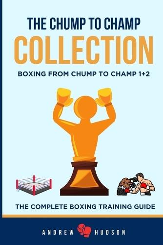 The Chump to Champ Collection: Boxing From Chump to Champ 1+2. The Complete Boxing Training Guide.