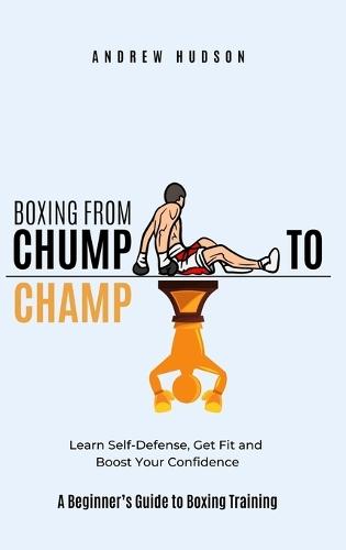Boxing From Chump to Champ: A Beginners Guide to Boxing Training. Learn Self-Defense, Get Fit and Boost Your Confidence