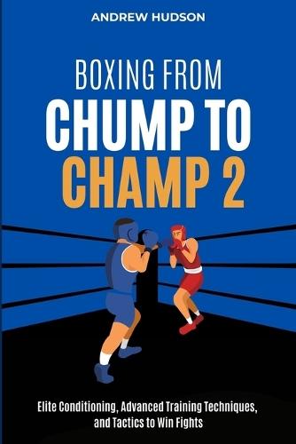 Boxing From Chump to Champ 2: Elite Conditioning, Advanced Training Techniques and Tactics to Win Fights