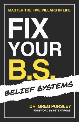 Fix Your B.S. (Belief Systems): Master the Five Pillars in Life