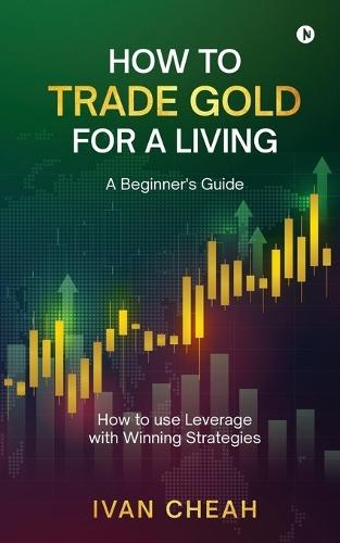How to Trade Gold for a Living: A Beginner's Guide How to use Leverage with Winning Strategies