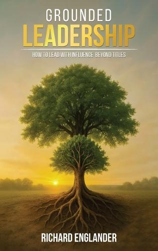 Grounded Leadership: How to Lead with Influence Beyond Titles