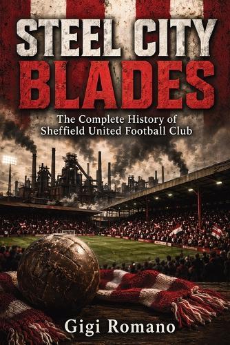 Steel City Blades: The Complete History of Sheffield United Football Club